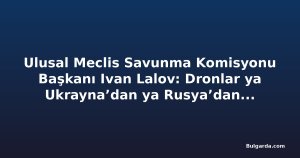 Ulusal Meclis Savunma Komisyonu Başkanı Ivan Lalov: Dronlar ya Ukrayna’dan ya Rusya’dan, ihtimal 50-50