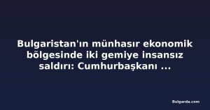 Bulgaristan'ın münhasır ekonomik bölgesinde iki gemiye insansız saldırı: Cumhurbaşkanı güvenlik konseyini topladı