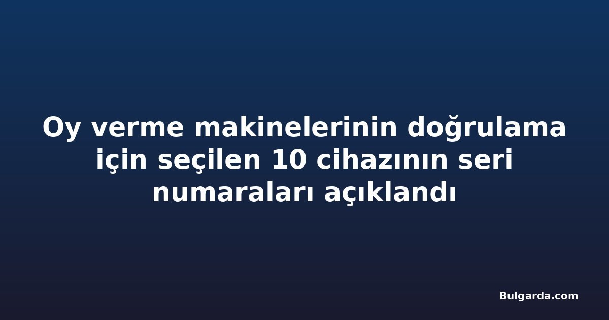 Oy verme makinelerinin doğrulama için seçilen 10 cihazının seri numaraları açıklandı