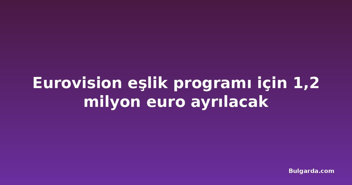 Eurovision eşlik programı için 1,2 milyon euro ayrılacak