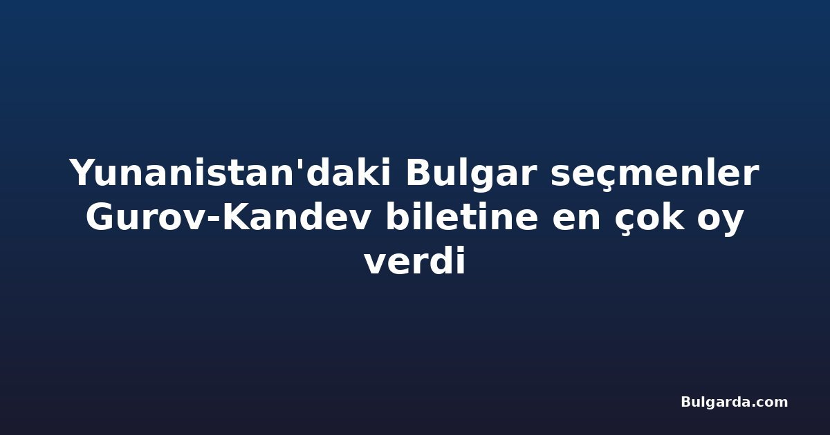 Yunanistan'daki Bulgar seçmenler Gurov-Kandev biletine en çok oy verdi