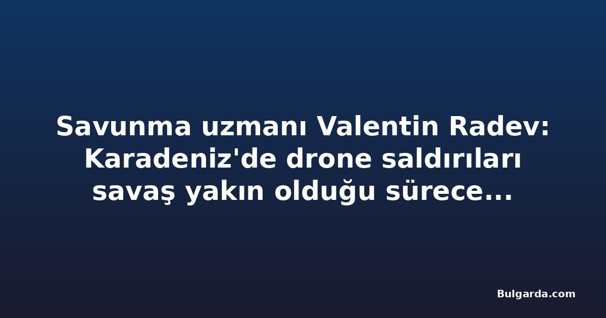 Savunma uzmanı Valentin Radev: Karadeniz'de drone saldırıları savaş yakın olduğu sürece sürer