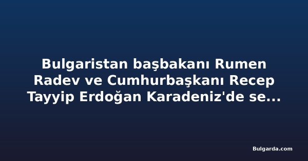Bulgaristan başbakanı Rumen Radev ve Cumhurbaşkanı Recep Tayyip Erdoğan Karadeniz'de serbest denizcilik iş birliğini teyit etti