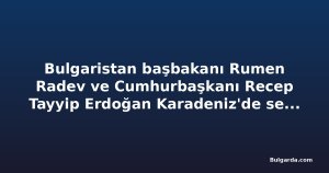 Bulgaristan başbakanı Rumen Radev ve Cumhurbaşkanı Recep Tayyip Erdoğan Karadeniz'de serbest denizcilik iş birliğini teyit etti