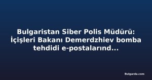 Bulgaristan Siber Polis Müdürü: İçişleri Bakanı Demerdzhiev bomba tehdidi e-postalarında hedef alındı