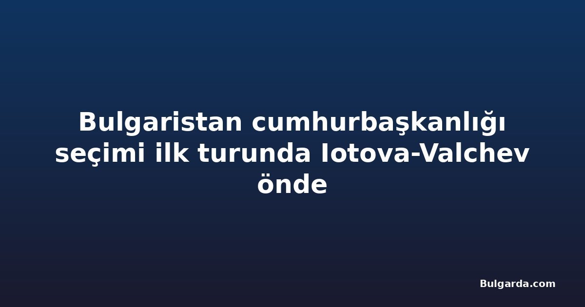 Bulgaristan cumhurbaşkanlığı seçimi ilk turunda Iotova-Valchev önde