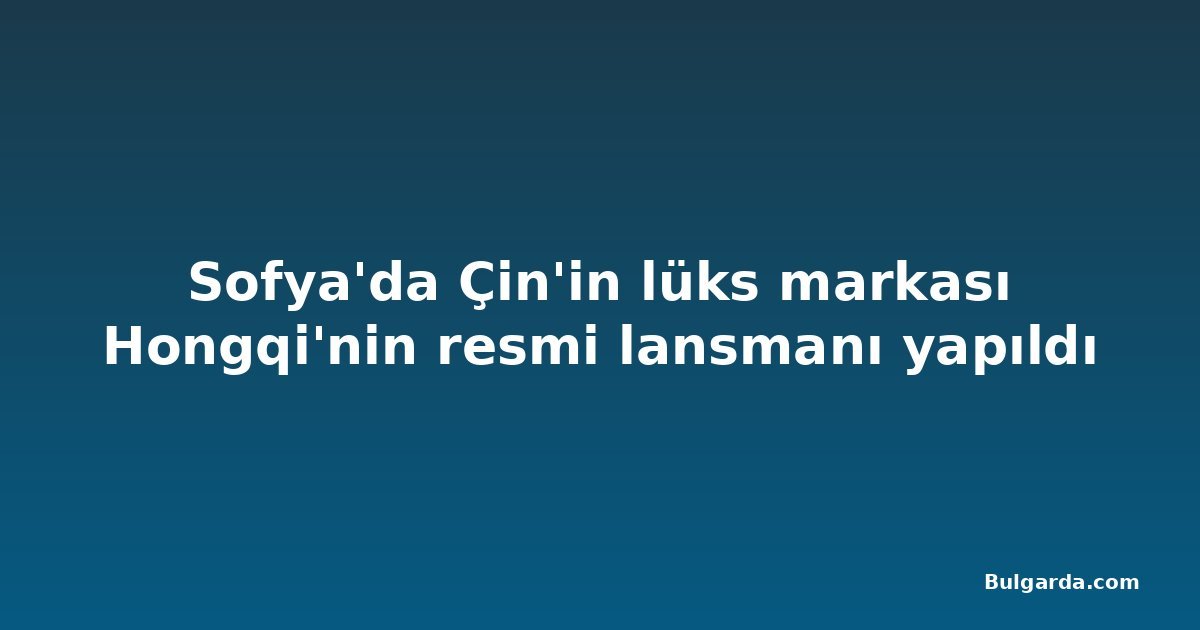 Sofya'da Çin'in lüks markası Hongqi'nin resmi lansmanı yapıldı