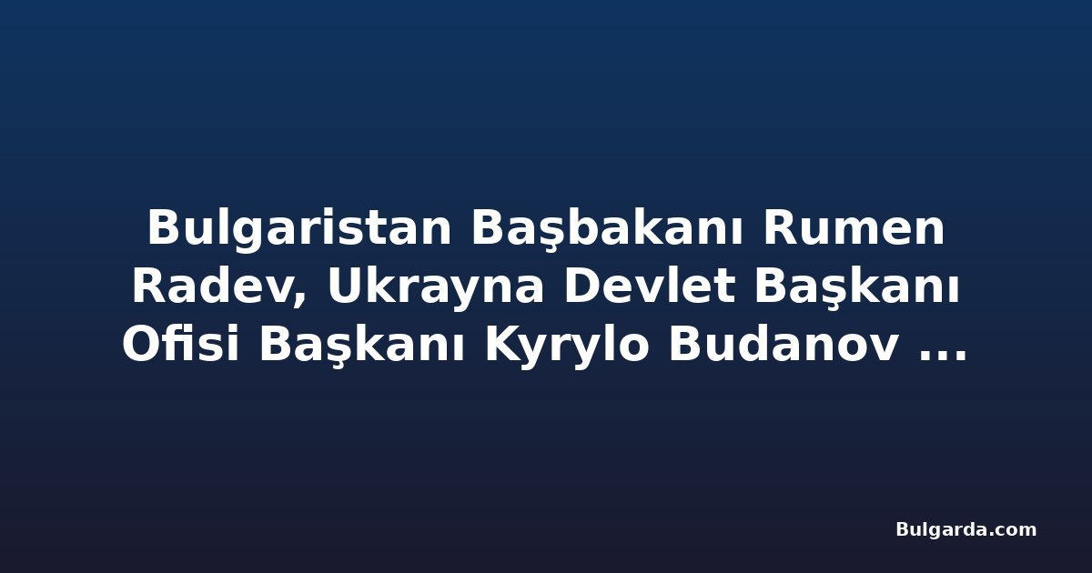Bulgaristan Başbakanı Rumen Radev, Ukrayna Devlet Başkanı Ofisi Başkanı Kyrylo Budanov ile görüştü