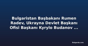 Bulgaristan Başbakanı Rumen Radev, Ukrayna Devlet Başkanı Ofisi Başkanı Kyrylo Budanov ile görüştü