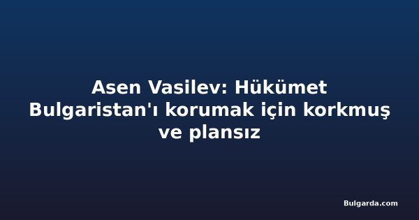 Asen Vasilev: Hükümet Bulgaristan'ı korumak için korkmuş ve plansız