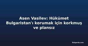 Asen Vasilev: Hükümet Bulgaristan'ı korumak için korkmuş ve plansız