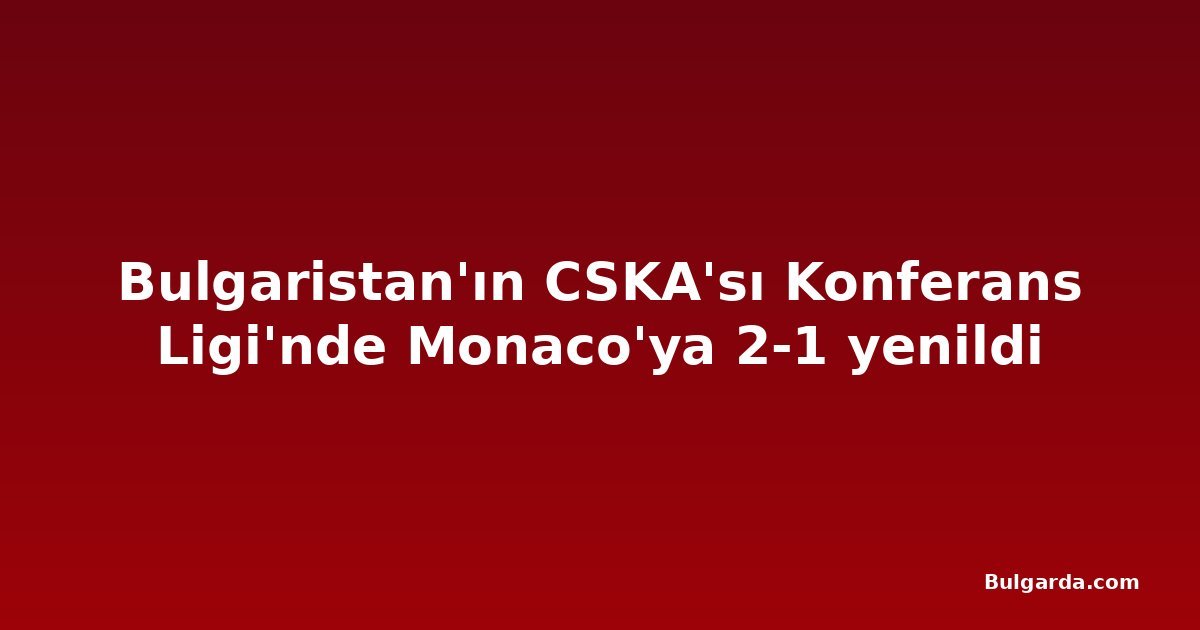 Bulgaristan'ın CSKA'sı Konferans Ligi'nde Monaco'ya 2-1 yenildi