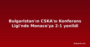 Bulgaristan'ın CSKA'sı Konferans Ligi'nde Monaco'ya 2-1 yenildi