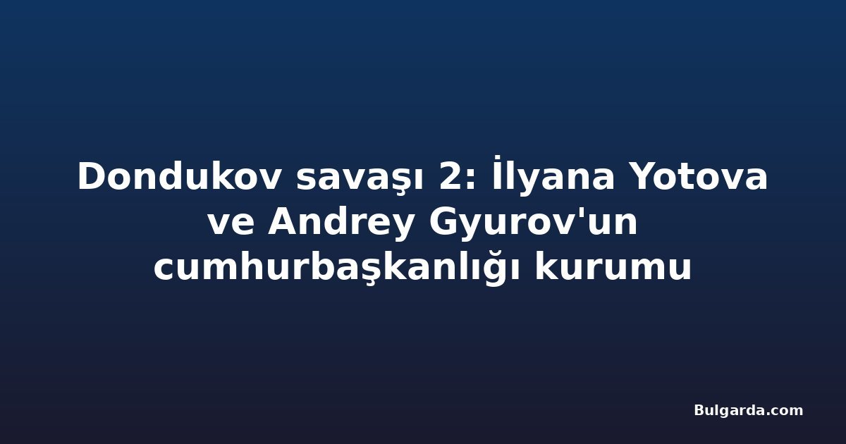 Dondukov savaşı 2: İlyana Yotova ve Andrey Gyurov'un cumhurbaşkanlığı kurumu vizyonları
