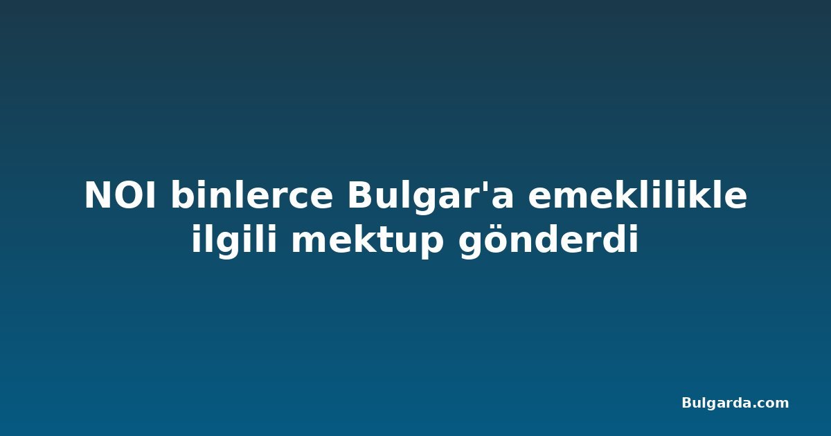 NOI binlerce Bulgar'a emeklilikle ilgili mektup gönderdi