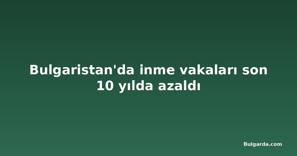 Bulgaristan'da inme vakaları son 10 yılda azaldı