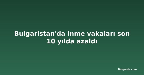 Bulgaristan'da inme vakaları son 10 yılda azaldı