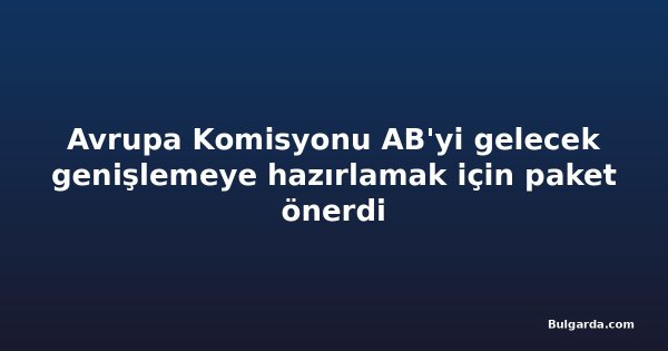 Avrupa Komisyonu AB'yi gelecek genişlemeye hazırlamak için paket önerdi