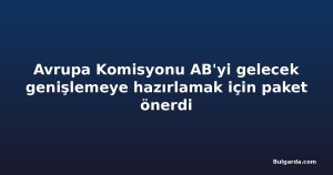 Avrupa Komisyonu AB'yi gelecek genişlemeye hazırlamak için paket önerdi