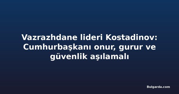 Vazrazhdane lideri Kostadinov: Cumhurbaşkanı onur, gurur ve güvenlik aşılamalı