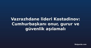 Vazrazhdane lideri Kostadinov: Cumhurbaşkanı onur, gurur ve güvenlik aşılamalı