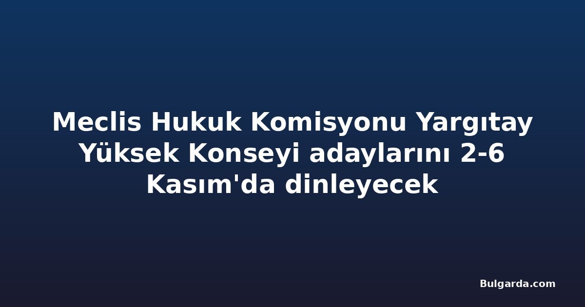 Meclis Hukuk Komisyonu Yargıtay Yüksek Konseyi adaylarını 2-6 Kasım'da dinleyecek