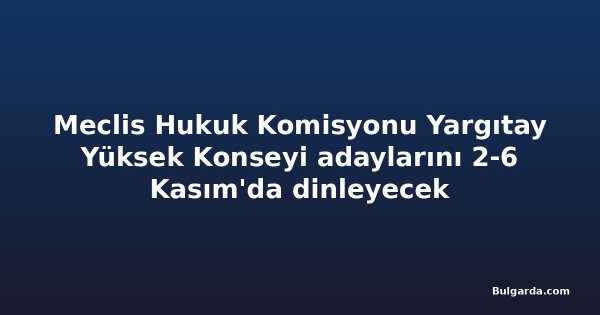 Meclis Hukuk Komisyonu Yargıtay Yüksek Konseyi adaylarını 2-6 Kasım'da dinleyecek