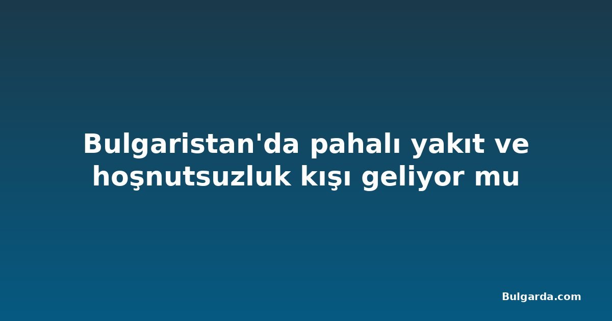 Bulgaristan'da pahalı yakıt ve hoşnutsuzluk kışı geliyor mu