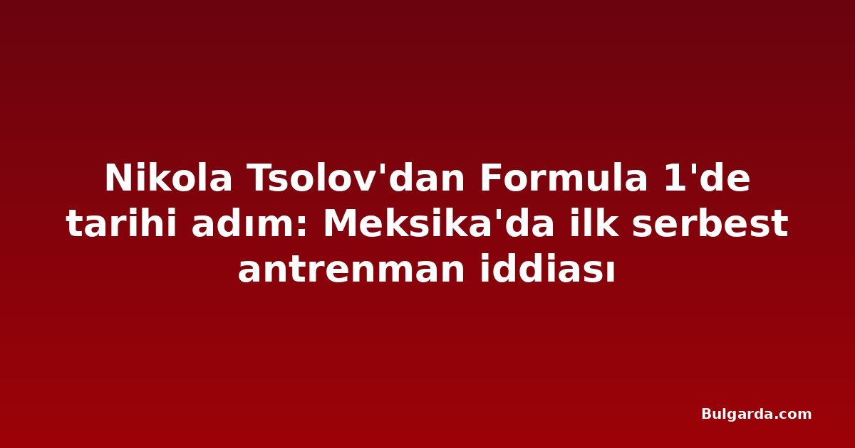 Nikola Tsolov'dan Formula 1'de tarihi adım: Meksika'da ilk serbest antrenman iddiası