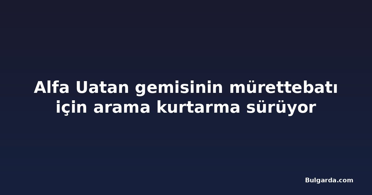 Alfa Uatan gemisinin mürettebatı için arama kurtarma sürüyor