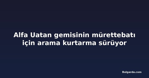 Alfa Uatan gemisinin mürettebatı için arama kurtarma sürüyor