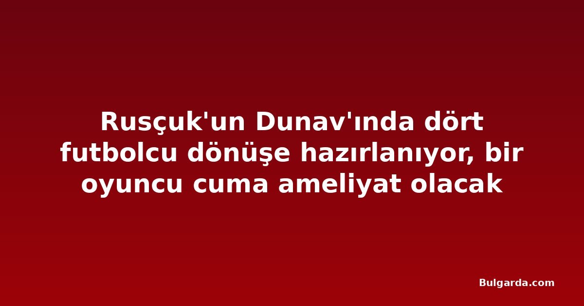 Rusçuk'un Dunav'ında dört futbolcu dönüşe hazırlanıyor, bir oyuncu cuma ameliyat olacak