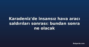 Karadeniz'de insansız hava aracı saldırıları sonrası: bundan sonra ne olacak