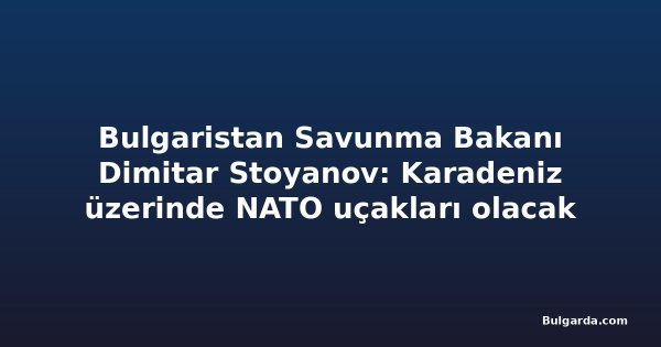 Bulgaristan Savunma Bakanı Dimitar Stoyanov: Karadeniz üzerinde NATO uçakları olacak