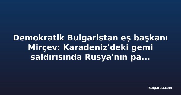 Demokratik Bulgaristan eş başkanı Mirçev: Karadeniz'deki gemi saldırısında Rusya'nın parmağı olduğuna dair açık işaretler var