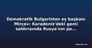 Demokratik Bulgaristan eş başkanı Mirçev: Karadeniz'deki gemi saldırısında Rusya'nın parmağı olduğuna dair açık işaretler var