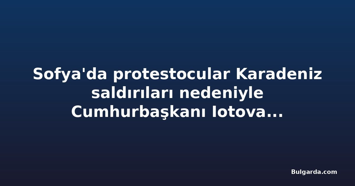 Sofya'da protestocular Karadeniz saldırıları nedeniyle Cumhurbaşkanı Iotova ve Başbakan Radev'in istifasını istedi