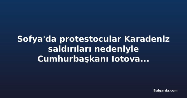Sofya'da protestocular Karadeniz saldırıları nedeniyle Cumhurbaşkanı Iotova ve Başbakan Radev'in istifasını istedi
