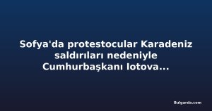 Sofya'da protestocular Karadeniz saldırıları nedeniyle Cumhurbaşkanı Iotova ve Başbakan Radev'in istifasını istedi