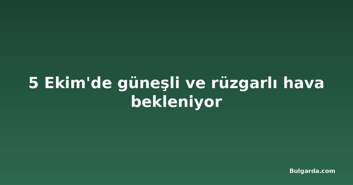 5 Ekim'de güneşli ve rüzgarlı hava bekleniyor