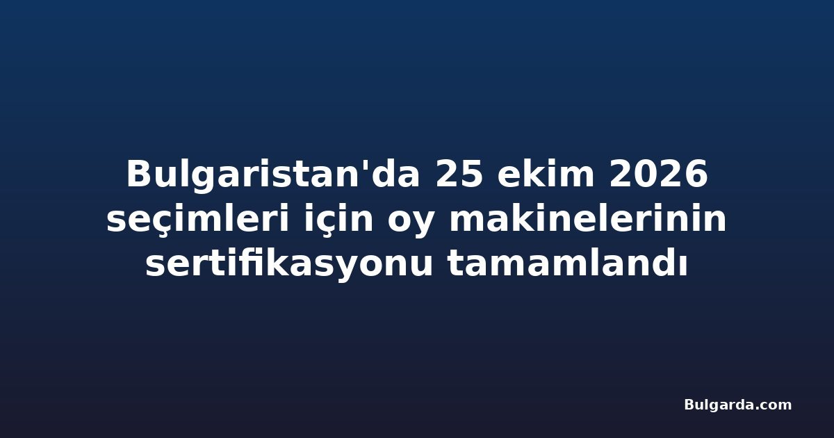 Bulgaristan'da 25 ekim 2026 seçimleri için oy makinelerinin sertifikasyonu tamamlandı