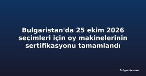 Bulgaristan'da 25 ekim 2026 seçimleri için oy makinelerinin sertifikasyonu tamamlandı