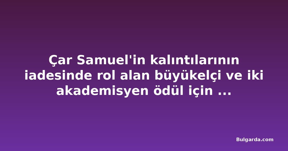 Çar Samuel'in kalıntılarının iadesinde rol alan büyükelçi ve iki akademisyen ödül için önerildi