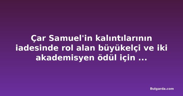 Çar Samuel'in kalıntılarının iadesinde rol alan büyükelçi ve iki akademisyen ödül için önerildi