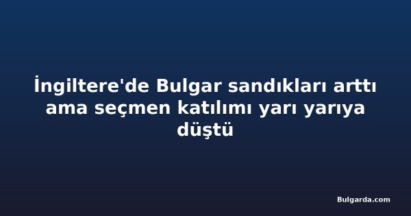 İngiltere'de Bulgar sandıkları arttı ama seçmen katılımı yarı yarıya düştü