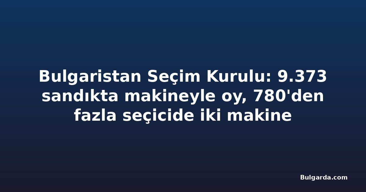 Bulgaristan Seçim Kurulu: 9.373 sandıkta makineyle oy, 780'den fazla seçicide iki makine