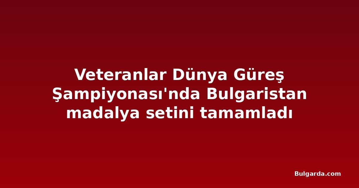 Veteranlar Dünya Güreş Şampiyonası'nda Bulgaristan madalya setini tamamladı