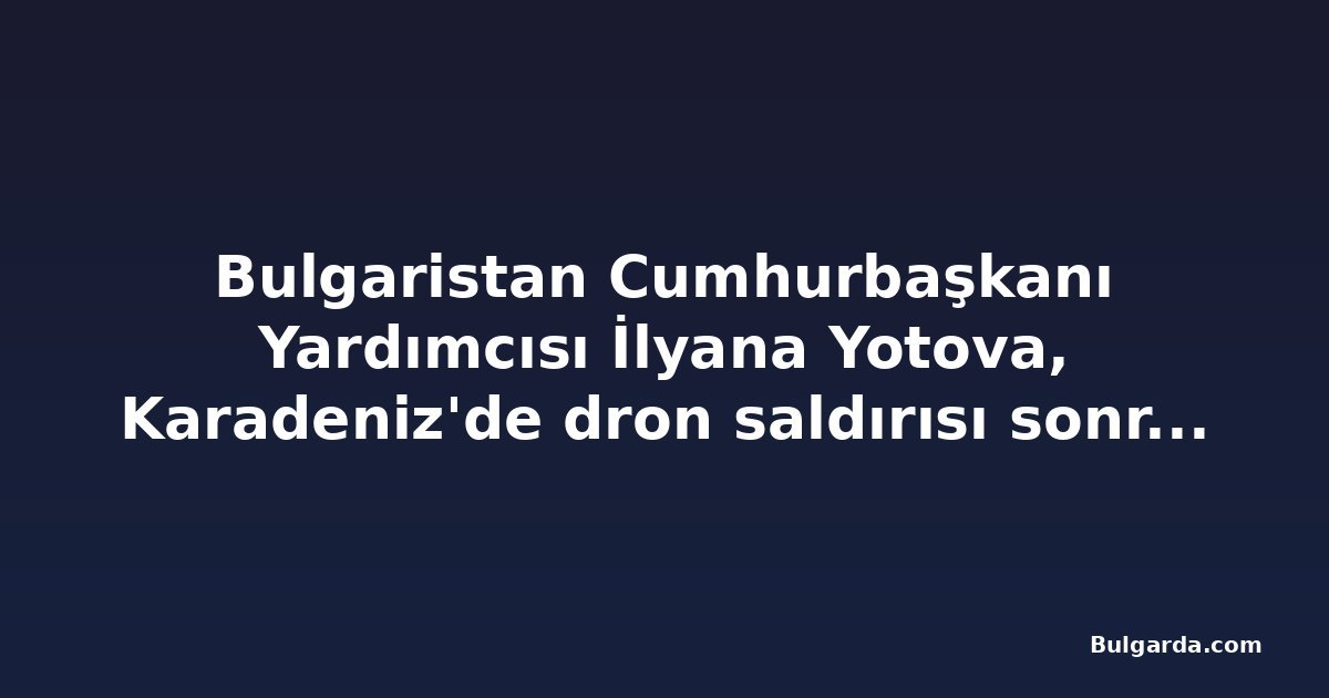Bulgaristan Cumhurbaşkanı Yardımcısı İlyana Yotova, Karadeniz'de dron saldırısı sonrası ziyaretlerini iptal etti