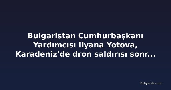 Bulgaristan Cumhurbaşkanı Yardımcısı İlyana Yotova, Karadeniz'de dron saldırısı sonrası ziyaretlerini iptal etti