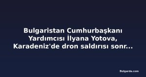 Bulgaristan Cumhurbaşkanı Yardımcısı İlyana Yotova, Karadeniz'de dron saldırısı sonrası ziyaretlerini iptal etti